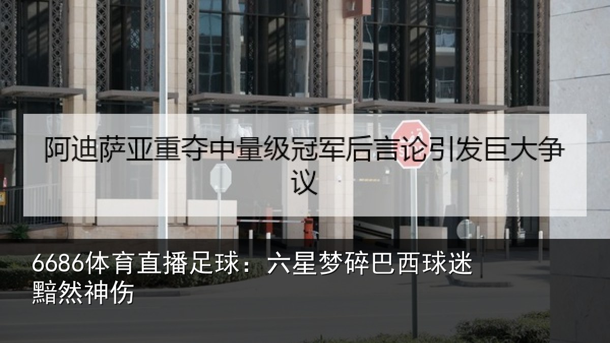 6686体育直播足球：六星梦碎巴西球迷黯然神伤