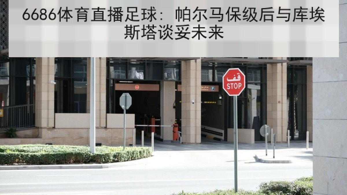 6686体育直播足球: 帕尔马保级后与库埃斯塔谈妥未来 6686体育直播足球: 帕尔马保级后与库埃斯塔谈妥未来
