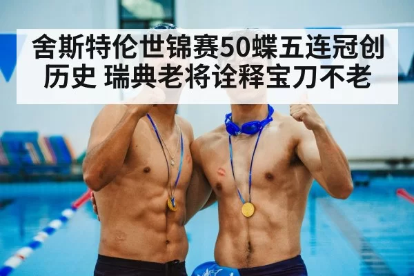 舍斯特伦世锦赛50蝶五连冠创历史 瑞典老将诠释宝刀不老