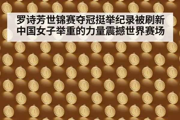 罗诗芳世锦赛夺冠挺举纪录被刷新中国女子举重的力量震撼世界赛场