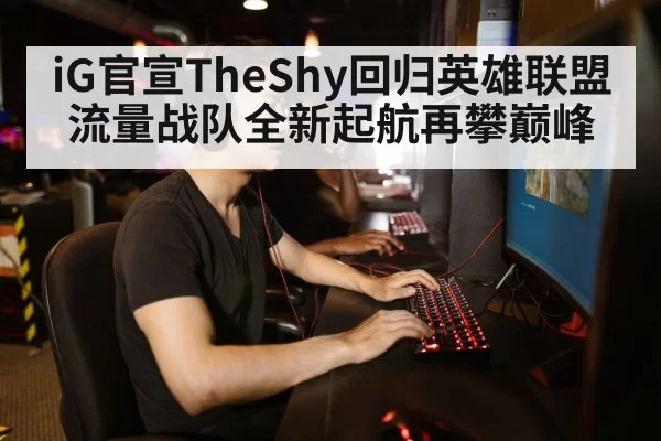 iG官宣TheShy回归英雄联盟流量战队全新起航再攀巅峰