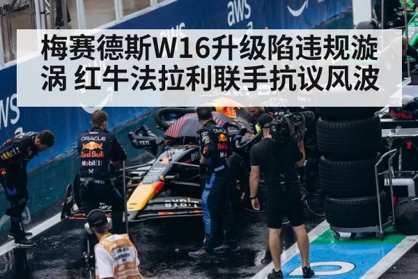 梅赛德斯W16升级陷违规漩涡 红牛法拉利联手抗议风波