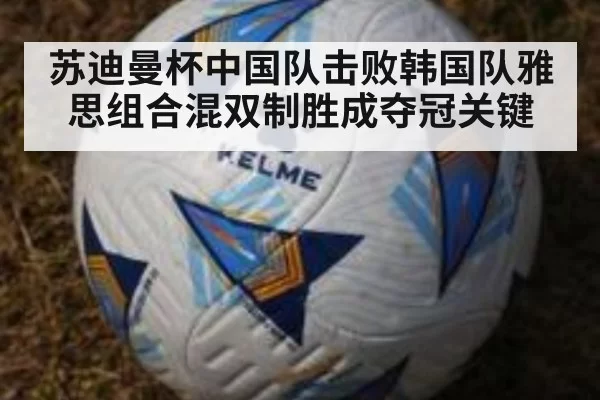 苏迪曼杯中国队击败韩国队雅思组合混双制胜成夺冠关键