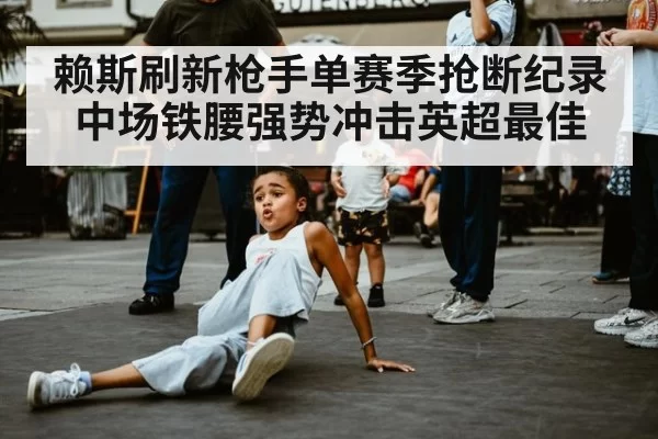 赖斯刷新枪手单赛季抢断纪录 中场铁腰强势冲击英超最佳