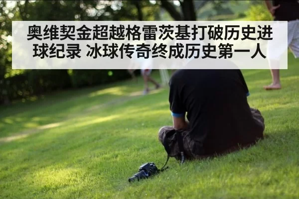 奥维契金超越格雷茨基打破历史进球纪录 冰球传奇终成历史第一人